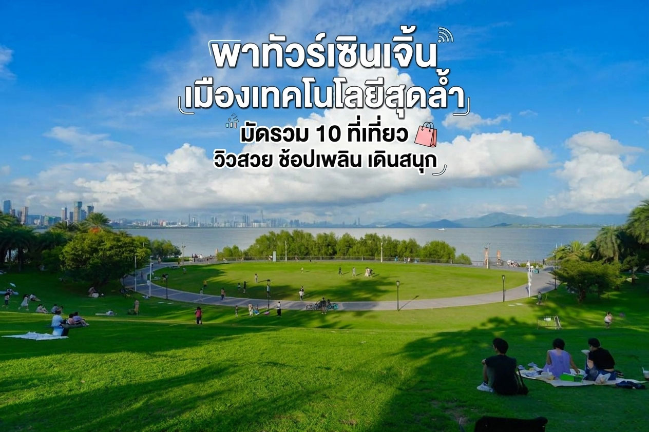 พาทัวร์เซินเจิ้น เมืองเทคโนโลยีสุดล้ำ มัดรวม 10 ที่เที่ยววิวสวย ช้อปเพลิน เดินสนุก